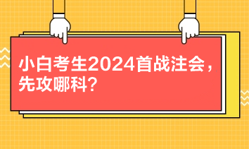 小白考生2024首戰注會，先攻哪科？