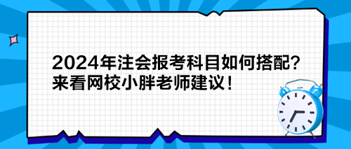 2024年注會報(bào)考科目如何搭配？來看網(wǎng)校小胖老師建議！