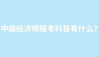 中級經(jīng)濟(jì)師報(bào)考科目有什么？