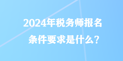 2024年稅務師報名條件要求是什么？