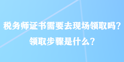稅務師證書需要去現場領取嗎？領取步驟是什么？