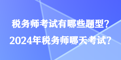稅務師考試有哪些題型？2024年稅務師哪天考試？
