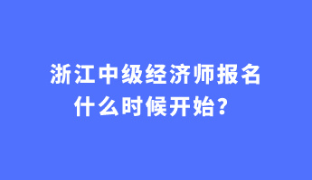 浙江中級(jí)經(jīng)濟(jì)師報(bào)名什么時(shí)候開始？