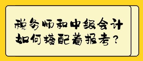 稅務(wù)師和中級(jí)會(huì)計(jì)如何搭配著報(bào)考？