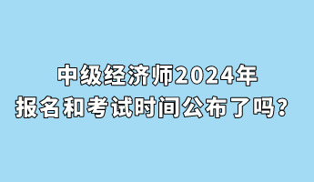 中級經(jīng)濟(jì)師2024年報(bào)名和考試時(shí)間公布了嗎？