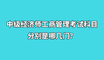 中級經濟師工商管理考試科目分別是哪幾門？
