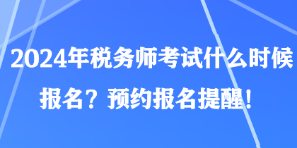 2024年稅務師考試什么時候報名？預約報名提醒！