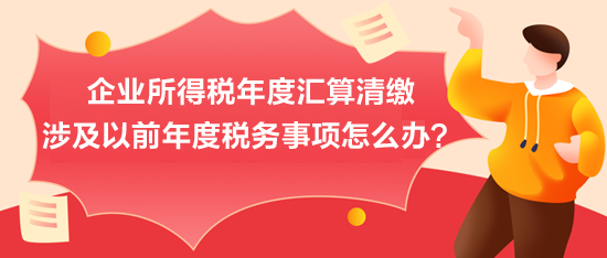 企業(yè)所得稅年度匯算清繳：涉及以前年度稅務(wù)事項怎么辦？