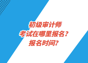 初級審計師考試在哪里報名？報名時間？