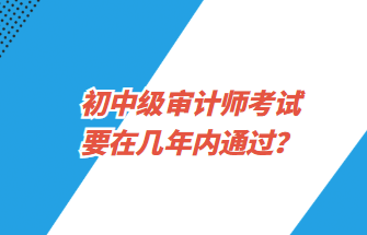 初中級(jí)審計(jì)師考試要在幾年內(nèi)通過(guò)？