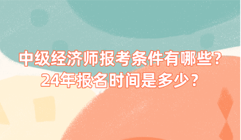 中級經(jīng)濟師報考條件有哪些？24年報名時間是多少？