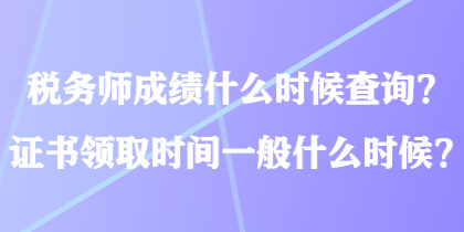 稅務(wù)師成績(jī)什么時(shí)候查詢？證書領(lǐng)取時(shí)間一般什么時(shí)候？