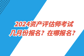 2024資產評估師考試幾月份報名？在哪報名？