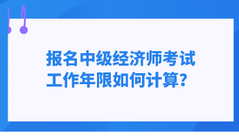 報名中級經濟師考試 工作年限如何計算？