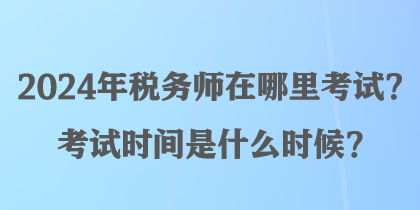 2024年稅務師在哪里考試？考試時間是什么時候？