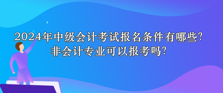 2024年中級會計考試報名條件有哪些？非會計專業可以報考嗎？