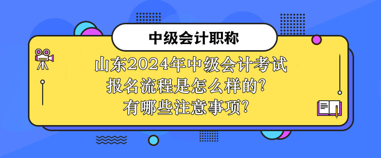 山東2024年中級會計考試報名流程是怎么樣的？有哪些注意事項？