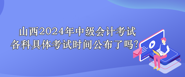山西2024年中級會計考試 各科具體考試時間公布了嗎？