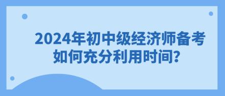 2024年初中級經濟師備考 如何充分利用時間？