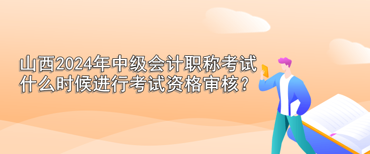 山西2024年中級會計職稱考試 什么時候進行考試資格審核？