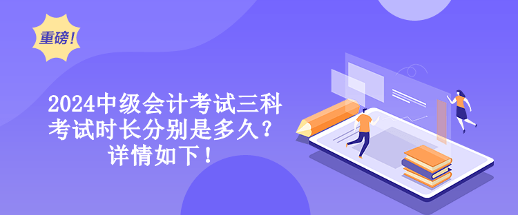 2024中級(jí)會(huì)計(jì)考試三科考試時(shí)長分別是多久？詳情如下！