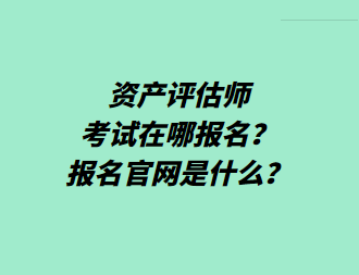 資產評估師考試在哪報名？報名官網是什么？