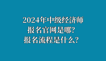 2024年中級經濟師報名官網是哪？報名流程是什么？