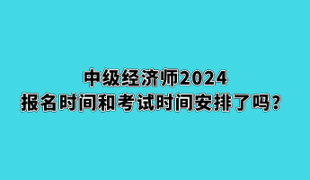 中級經(jīng)濟師2024報名時間和考試時間安排了嗎？