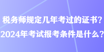 稅務(wù)師規(guī)定幾年考過的證書？2024年考試報考條件是什么？