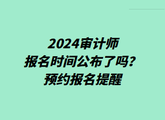 2024審計師報名時間公布了嗎？預約報名提醒>