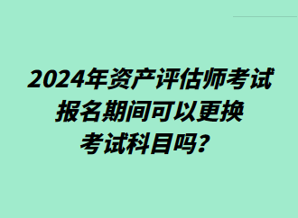 2024年資產評估師考試報名期間可以更換考試科目嗎？