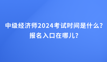 中級經濟師2024考試時間是什么？報名入口在哪兒？
