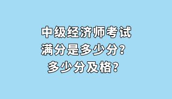 中級(jí)經(jīng)濟(jì)師考試滿分是多少分？多少分及格？