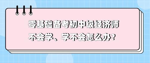 零基礎備考初中級經濟師不會學、學不會 怎么辦？