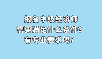 報名中級經濟師需要滿足什么條件？有專業要求嗎？