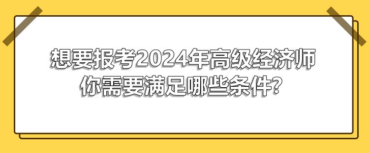 想要報考2024年高級經濟師 你需要滿足哪些條件？