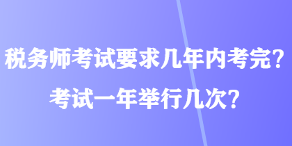 稅務師考試要求幾年內考完？考試一年舉行幾次？