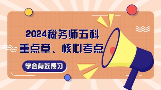 2024稅務(wù)師五科重點章、核心考點一覽！學(xué)會有效預(yù)習(xí)