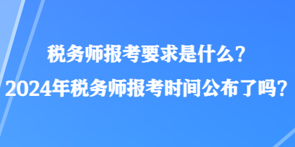 稅務師報考要求是什么？2024年稅務師報考時間公布了嗎？