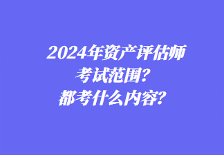 2024年資產(chǎn)評估師考試范圍？都考什么內(nèi)容？