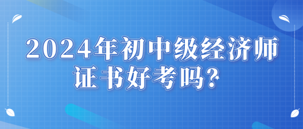 2024年初中級(jí)經(jīng)濟(jì)師證書好考嗎？