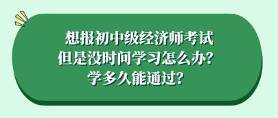 想報初中級經濟師考試但是沒時間學習怎么辦？學多久能通過？