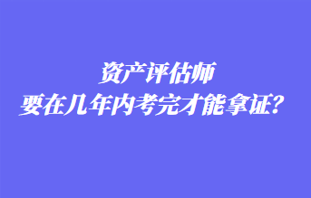資產(chǎn)評(píng)估師要在幾年內(nèi)考完才能拿證？