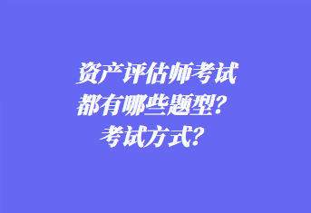 資產(chǎn)評估師考試都有哪些題型？考試方式？