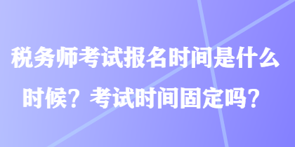 稅務(wù)師考試報名時間是什么時候？考試時間固定嗎？