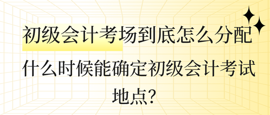 什么時候能確定初級會計考試地點(diǎn)？初級會計考場到底怎么分配