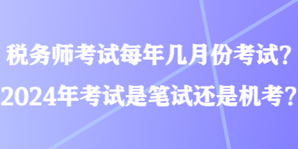 稅務(wù)師考試每年幾月份考試？2024年考試是筆試還是機考？