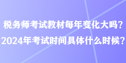 稅務(wù)師考試教材每年變化大嗎？2024年考試時間具體什么時候？