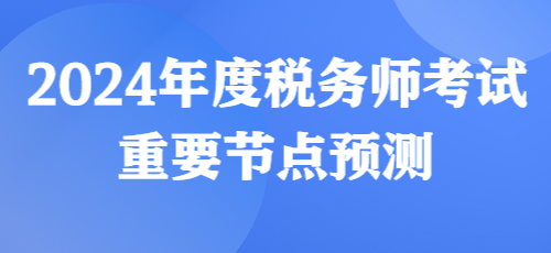2024年度稅務(wù)師考試重要節(jié)點(diǎn)預(yù)測(cè)來(lái)啦！
