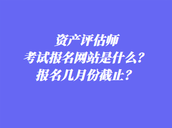 資產評估師考試報名網站是什么？報名幾月份截止？
